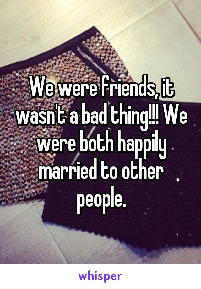 We were friends, it wasn't a bad thing!!! We were both happily married to other people.