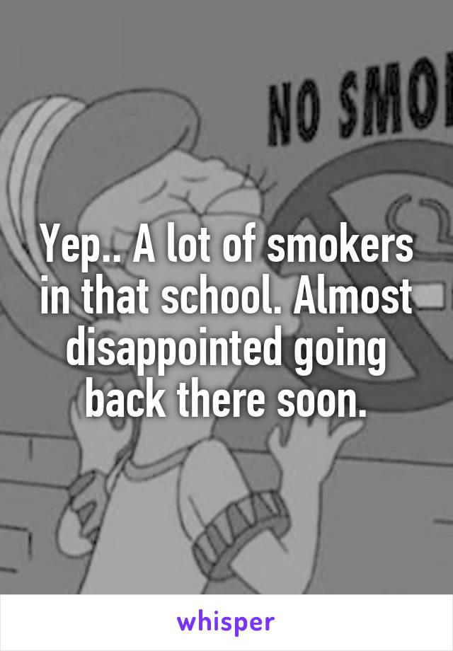 Yep.. A lot of smokers in that school. Almost disappointed going back there soon.