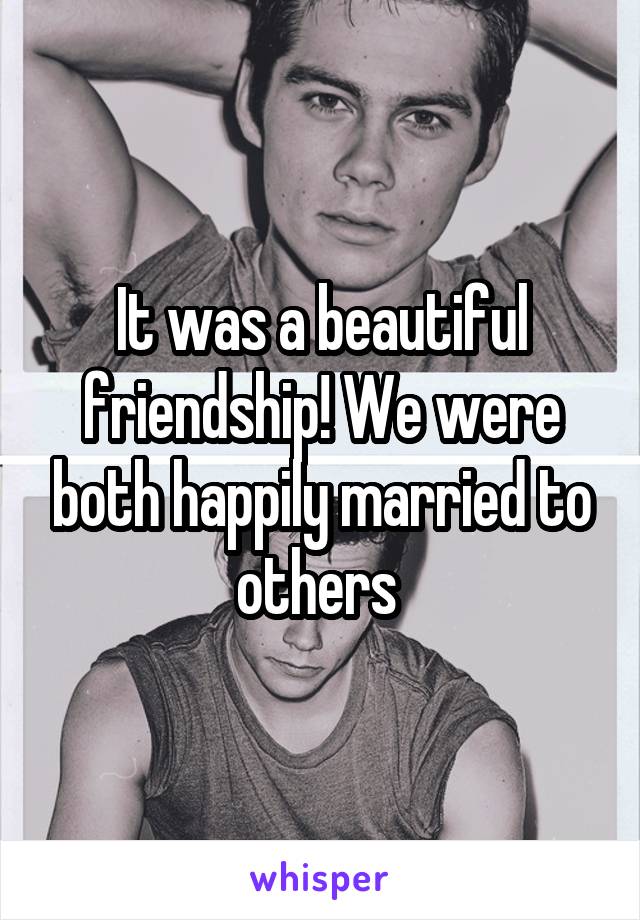 It was a beautiful friendship! We were both happily married to others 