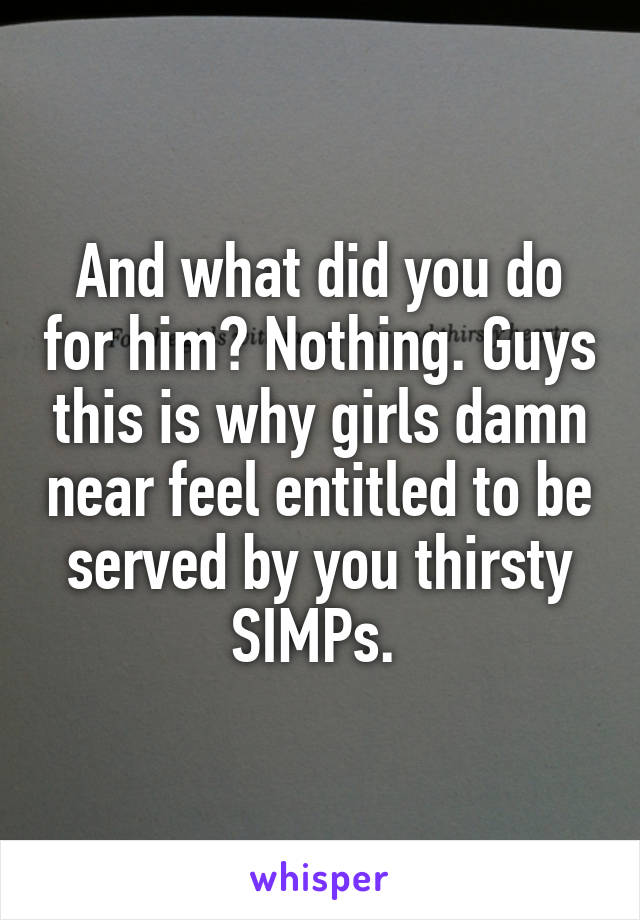 And what did you do for him? Nothing. Guys this is why girls damn near feel entitled to be served by you thirsty SIMPs. 