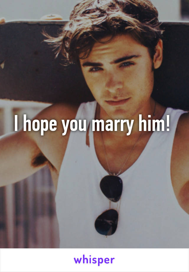 I hope you marry him! 
