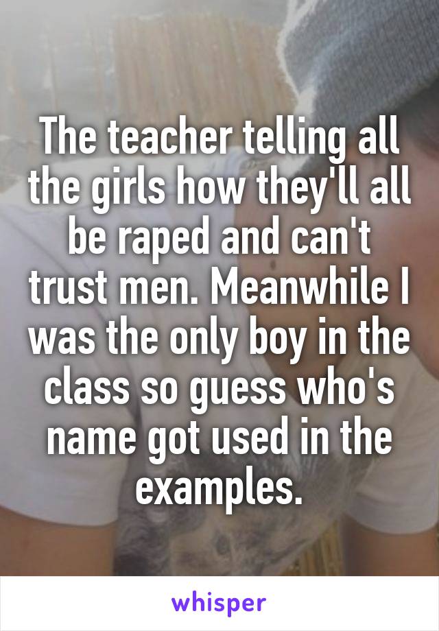 The teacher telling all the girls how they'll all be raped and can't trust men. Meanwhile I was the only boy in the class so guess who's name got used in the examples.