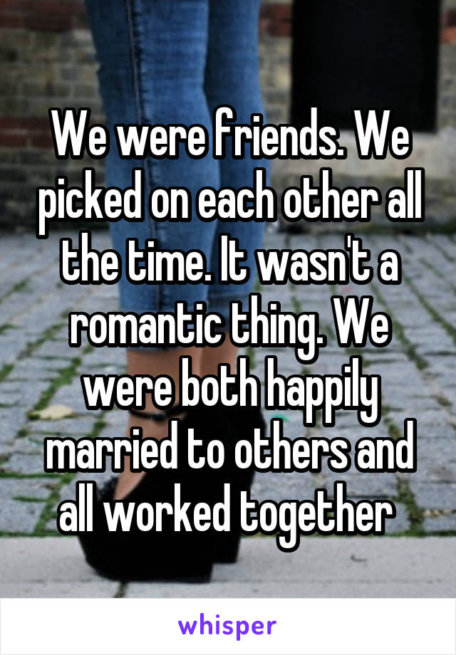 We were friends. We picked on each other all the time. It wasn't a romantic thing. We were both happily married to others and all worked together 