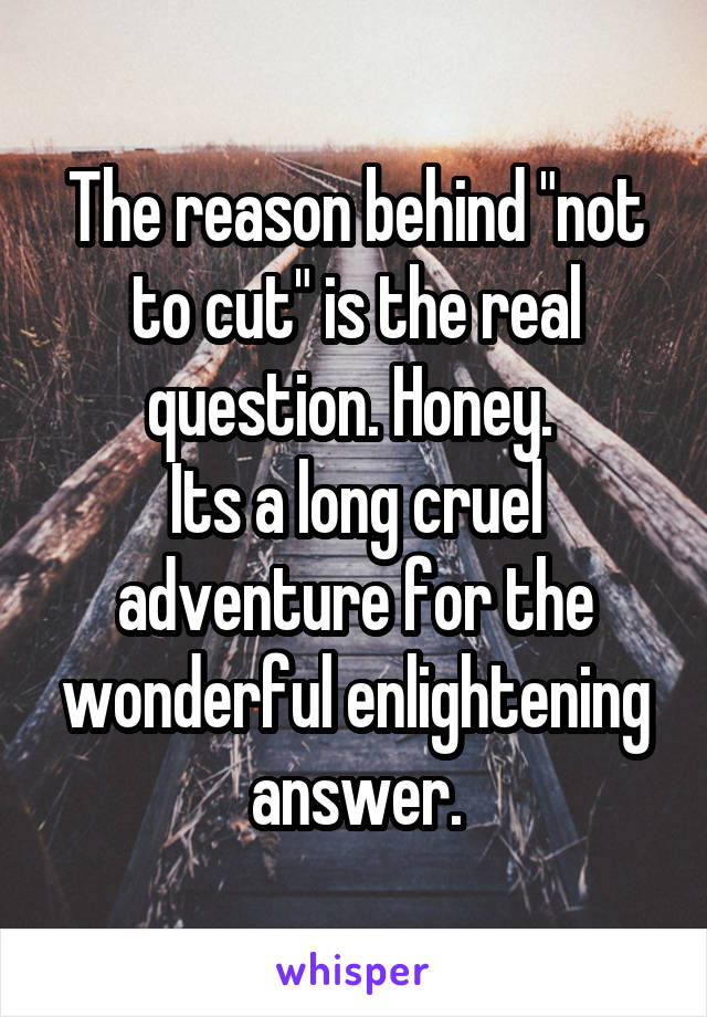 The reason behind "not to cut" is the real question. Honey. 
Its a long cruel adventure for the wonderful enlightening answer.