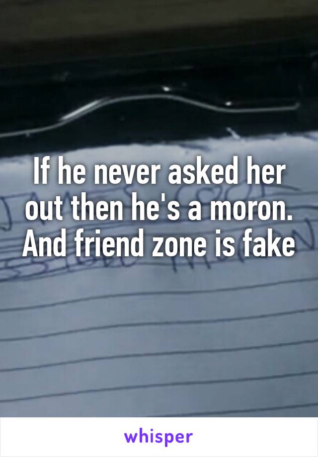 If he never asked her out then he's a moron. And friend zone is fake 