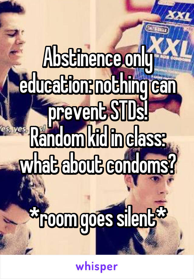 Abstinence only education: nothing can prevent STDs!
Random kid in class: what about condoms?

*room goes silent*
