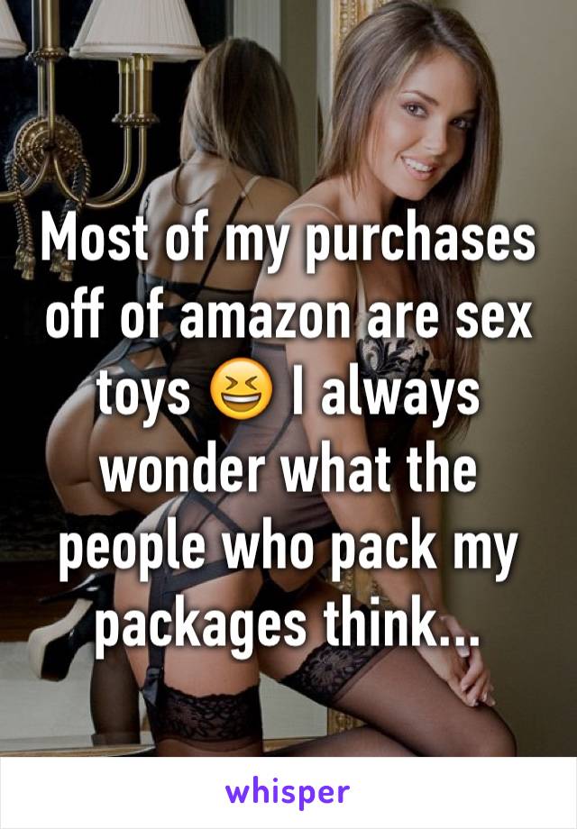 Most of my purchases off of amazon are sex toys 😆 I always wonder what the people who pack my packages think...