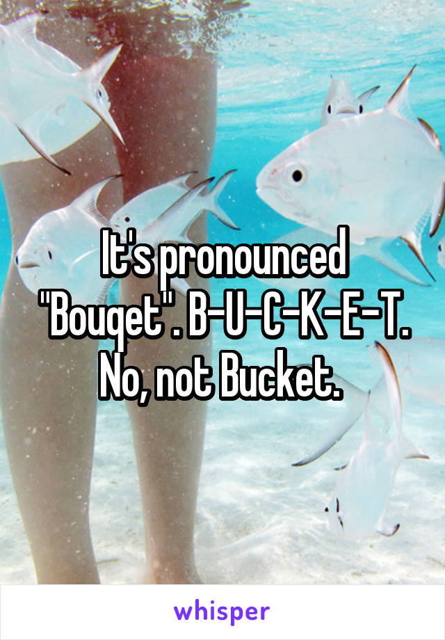 It's pronounced "Bouqet". B-U-C-K-E-T. No, not Bucket. 