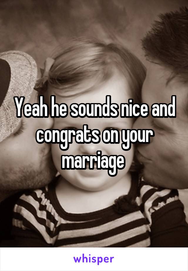 Yeah he sounds nice and congrats on your marriage 