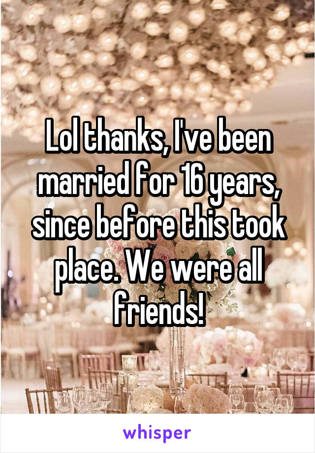 Lol thanks, I've been married for 16 years, since before this took place. We were all friends!