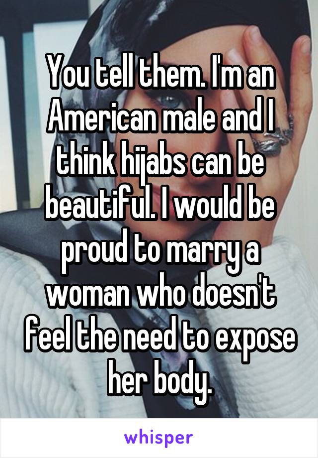 You tell them. I'm an American male and I think hijabs can be beautiful. I would be proud to marry a woman who doesn't feel the need to expose her body.