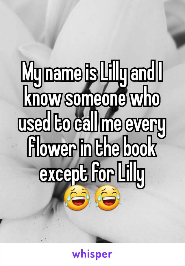 My name is Lilly and I know someone who used to call me every flower in the book except for Lilly 😂😂