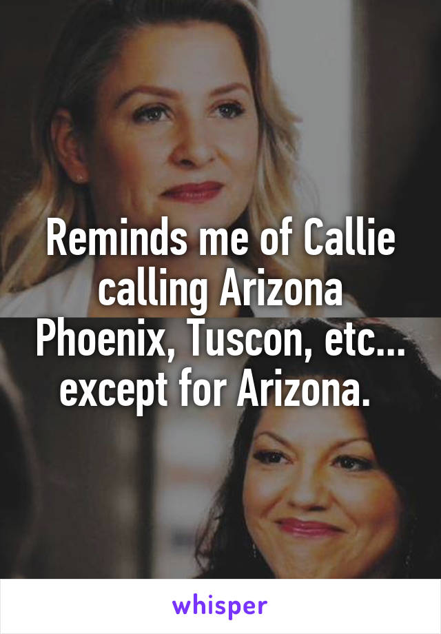 Reminds me of Callie calling Arizona Phoenix, Tuscon, etc... except for Arizona. 