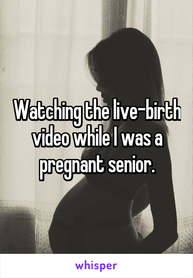 Watching the live-birth video while I was a pregnant senior.