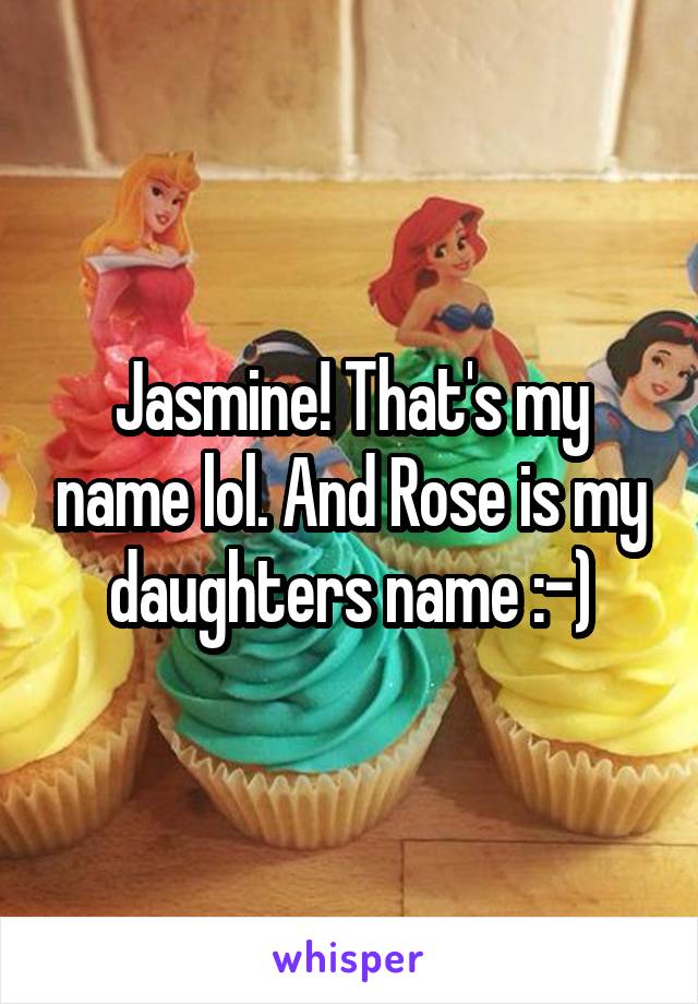 Jasmine! That's my name lol. And Rose is my daughters name :-)