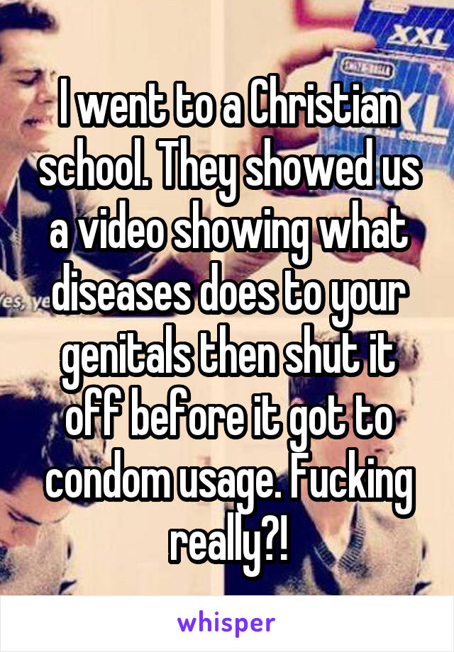 I went to a Christian school. They showed us a video showing what diseases does to your genitals then shut it off before it got to condom usage. Fucking really?!