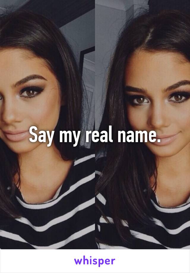 Say my real name.