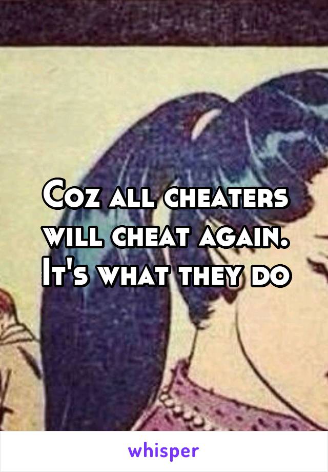Coz all cheaters will cheat again. It's what they do