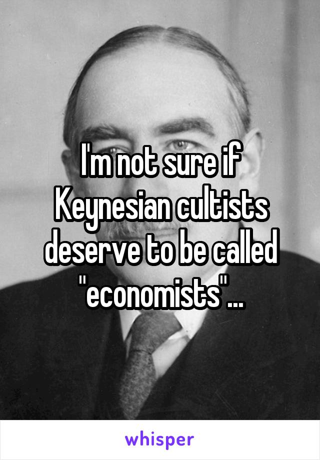 I'm not sure if Keynesian cultists deserve to be called "economists"...