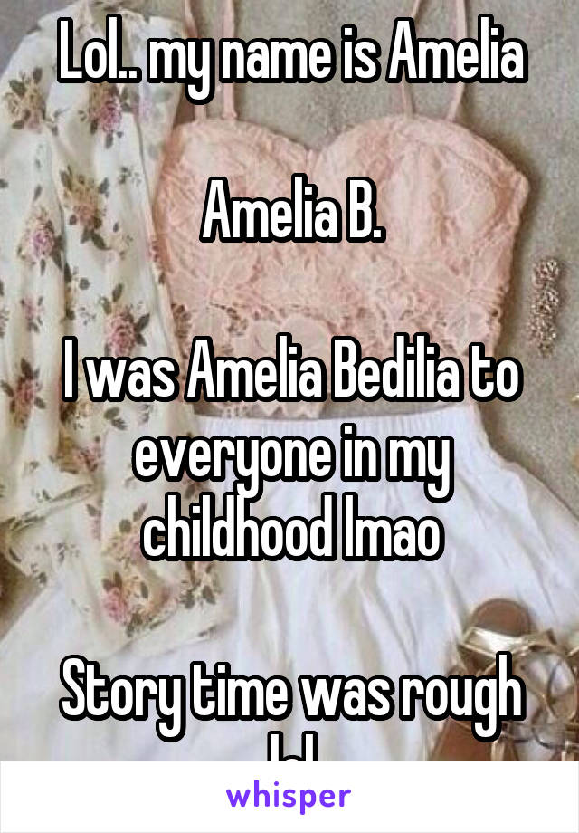 Lol.. my name is Amelia

Amelia B.

I was Amelia Bedilia to everyone in my childhood lmao

Story time was rough lol