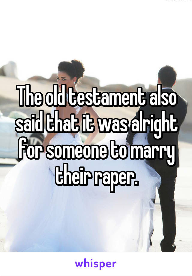 The old testament also said that it was alright for someone to marry their raper.