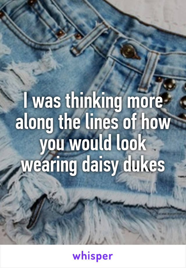 I was thinking more along the lines of how you would look wearing daisy dukes