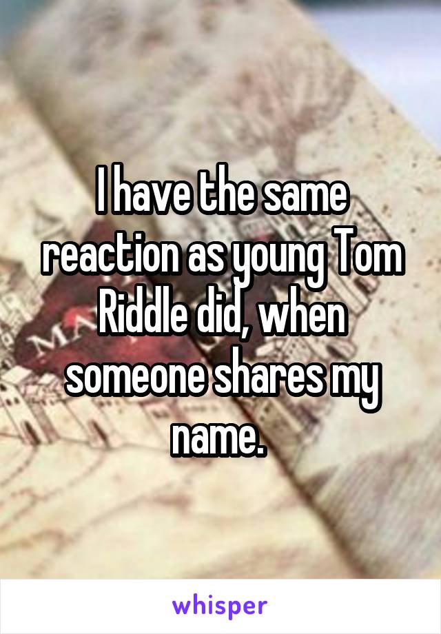 I have the same reaction as young Tom Riddle did, when someone shares my name. 