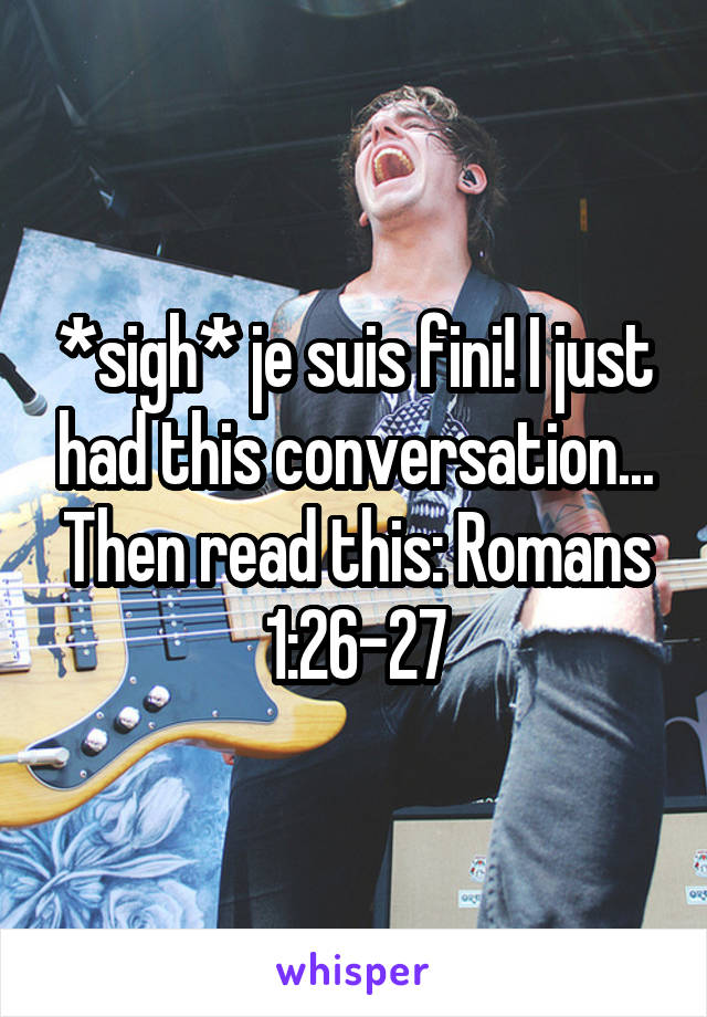 *sigh* je suis fini! I just had this conversation... Then read this: Romans 1:26-27