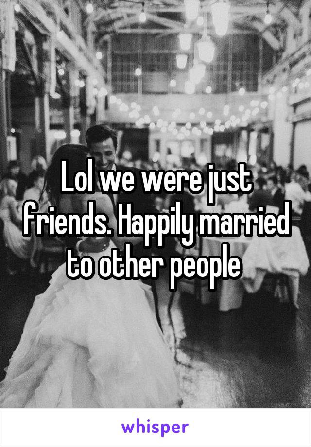 Lol we were just friends. Happily married to other people 