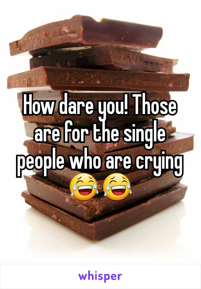 How dare you! Those are for the single people who are crying  😂😂