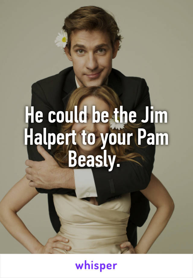 He could be the Jim Halpert to your Pam Beasly. 