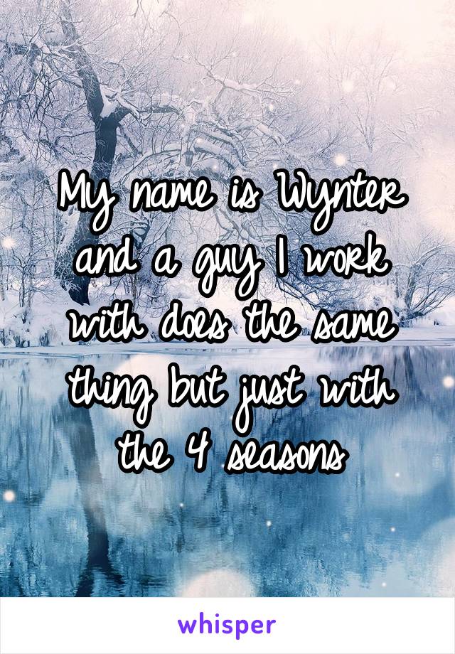 My name is Wynter and a guy I work with does the same thing but just with the 4 seasons