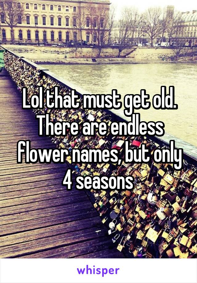 Lol that must get old. There are endless flower names, but only 4 seasons 