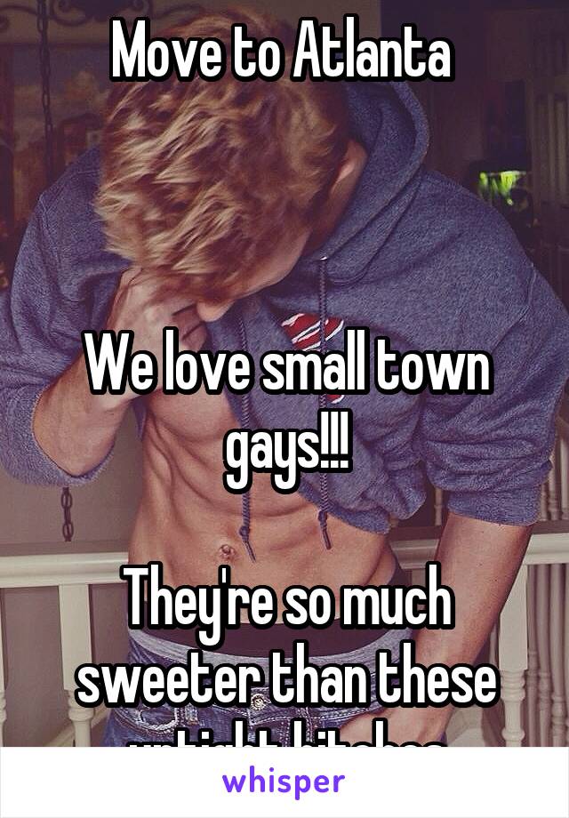 Move to Atlanta 



We love small town gays!!!

They're so much sweeter than these uptight bitches