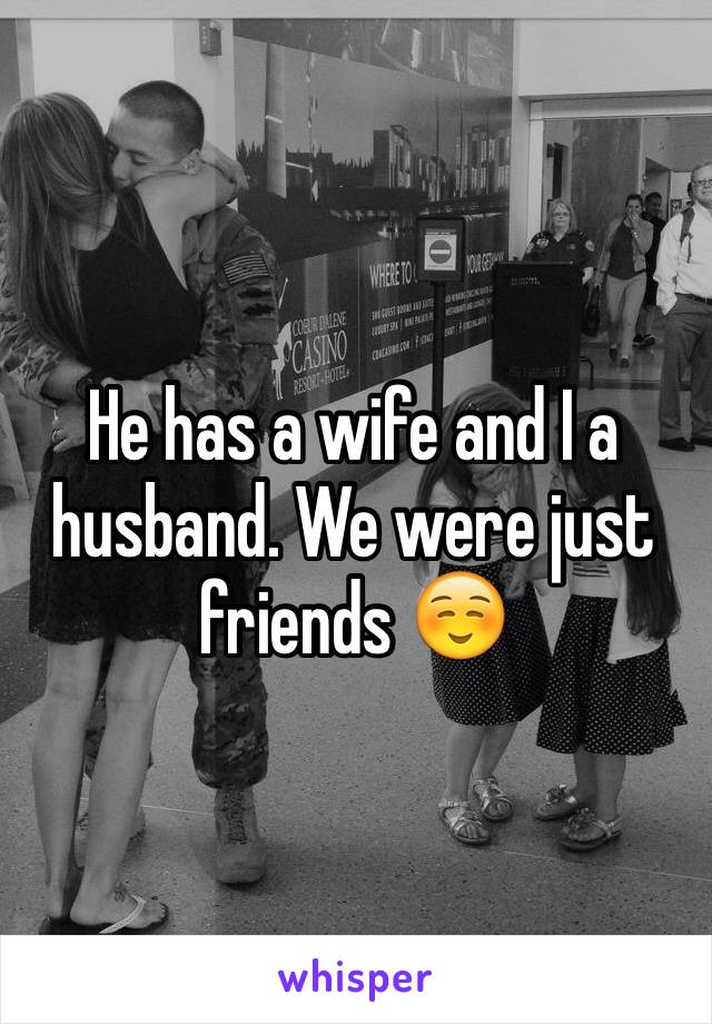 He has a wife and I a husband. We were just friends ☺️