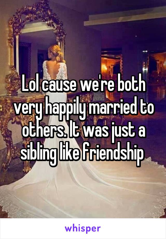 Lol cause we're both very happily married to others. It was just a sibling like friendship 