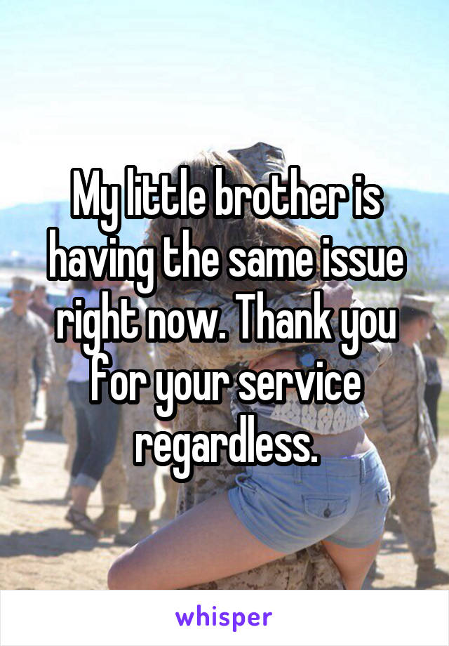 My little brother is having the same issue right now. Thank you for your service regardless.