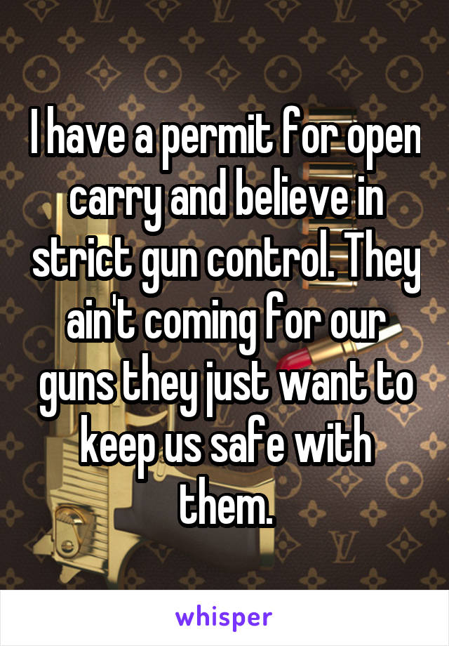 I have a permit for open carry and believe in strict gun control. They ain't coming for our guns they just want to keep us safe with them.