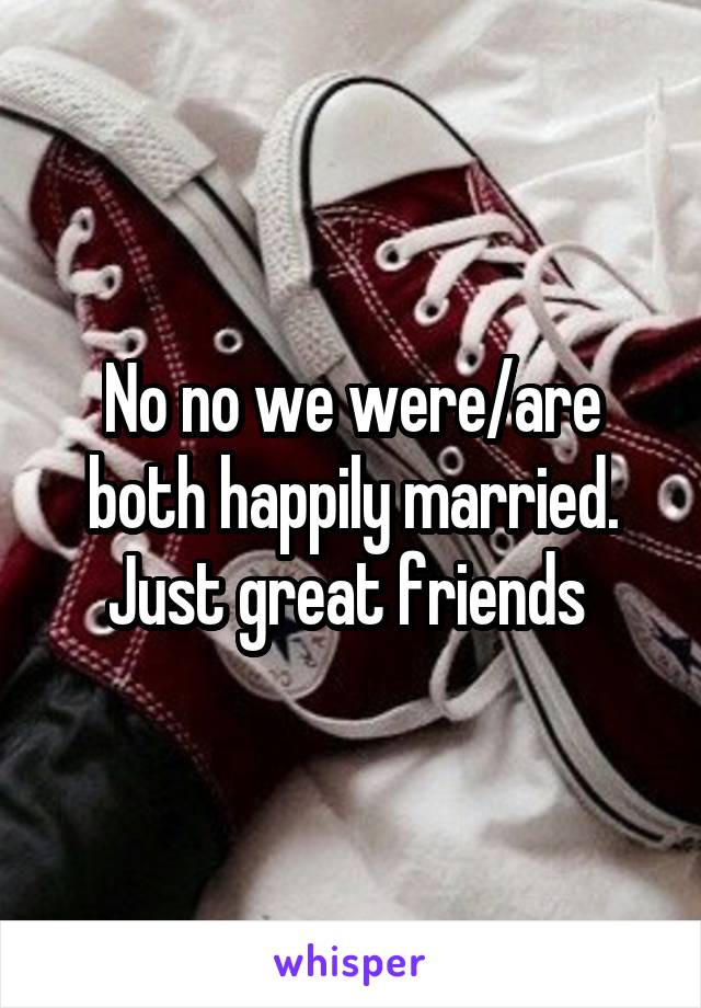 No no we were/are both happily married. Just great friends 