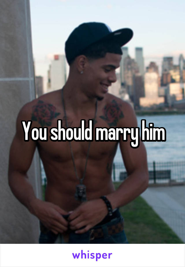 You should marry him