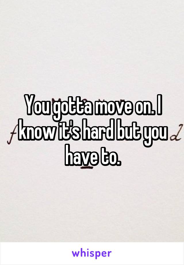 You gotta move on. I know it's hard but you have to.