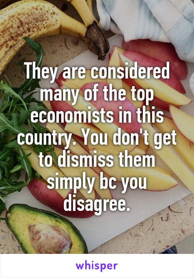 They are considered many of the top economists in this country. You don't get to dismiss them simply bc you disagree.