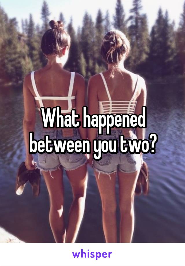 What happened between you two?