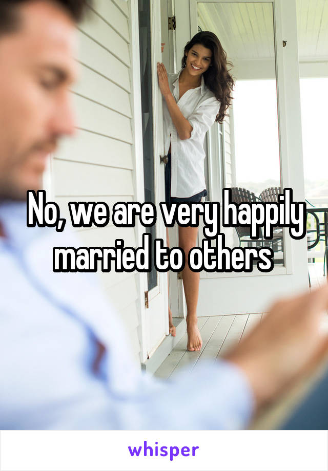 No, we are very happily married to others 