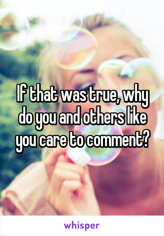 If that was true, why do you and others like you care to comment?