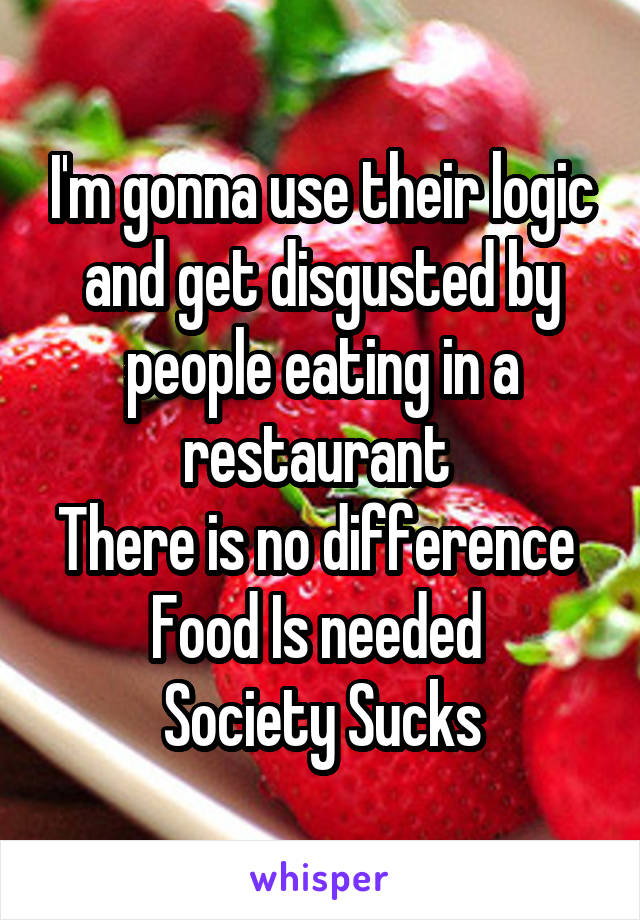 I'm gonna use their logic and get disgusted by people eating in a restaurant 
There is no difference 
Food Is needed 
Society Sucks