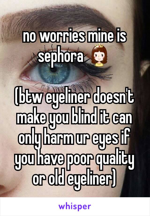 no worries mine is sephora 👸

(btw eyeliner doesn't make you blind it can only harm ur eyes if you have poor quality or old eyeliner)