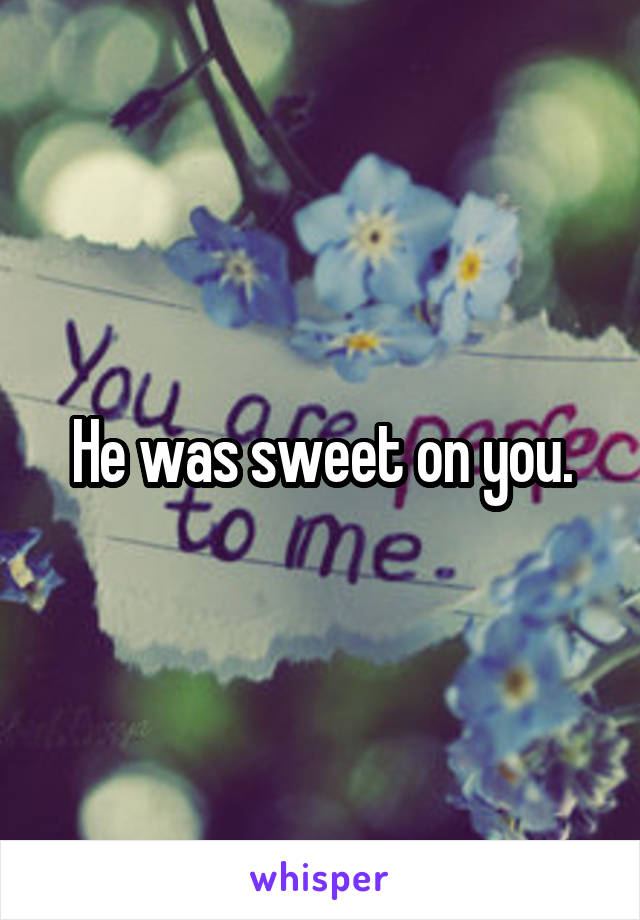 He was sweet on you.