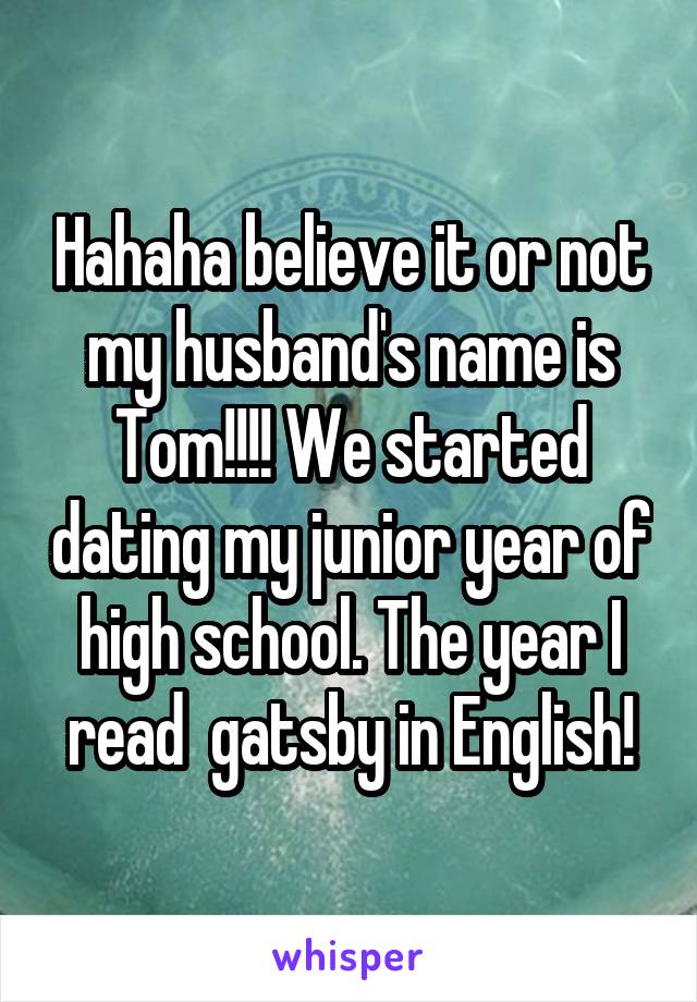 Hahaha believe it or not my husband's name is Tom!!!! We started dating my junior year of high school. The year I read  gatsby in English!