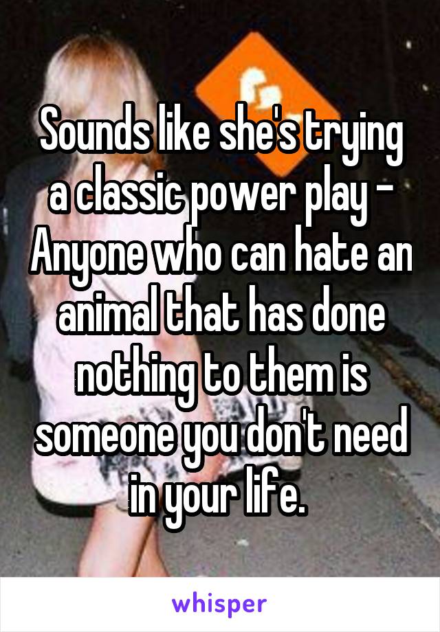 Sounds like she's trying a classic power play - Anyone who can hate an animal that has done nothing to them is someone you don't need in your life. 